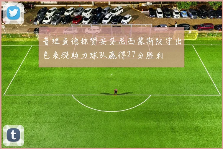 普理查德称赞安芬尼西蒙斯防守出色表现助力球队赢得27分胜利
