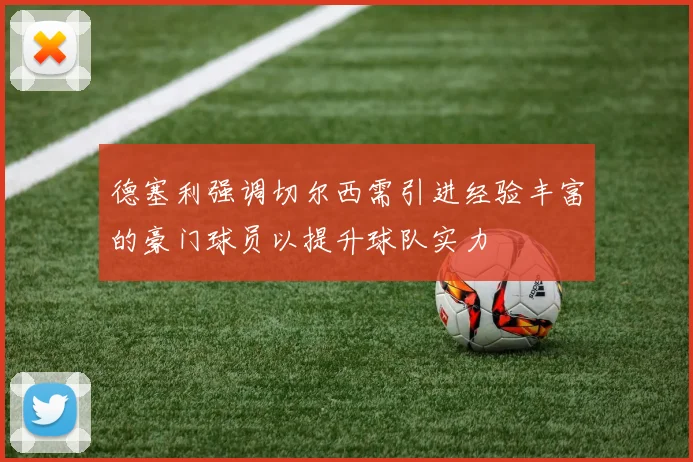 德塞利强调切尔西需引进经验丰富的豪门球员以提升球队实力