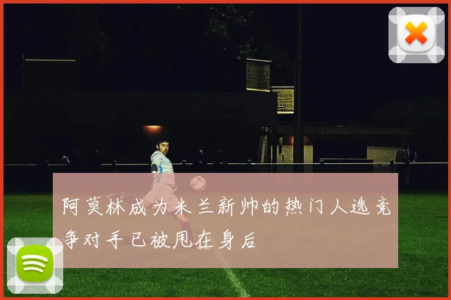 阿莫林成为米兰新帅的热门人选竞争对手已被甩在身后