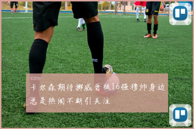 卡尔森期待挪威晋级16强穆帅身边总是热闹不断引关注