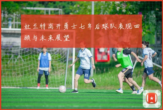 杜兰特离开勇士七年后球队表现回顾与未来展望