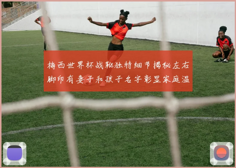 梅西世界杯战靴独特细节揭秘左右脚印有妻子和孩子名字彰显家庭温暖