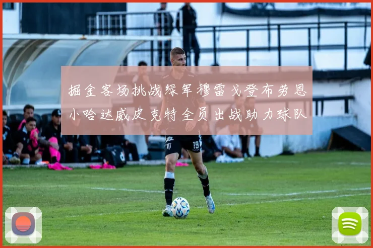 掘金客场挑战绿军穆雷戈登布劳恩小哈达威皮克特全员出战助力球队