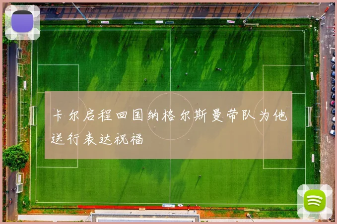 卡尔启程回国纳格尔斯曼带队为他送行表达祝福