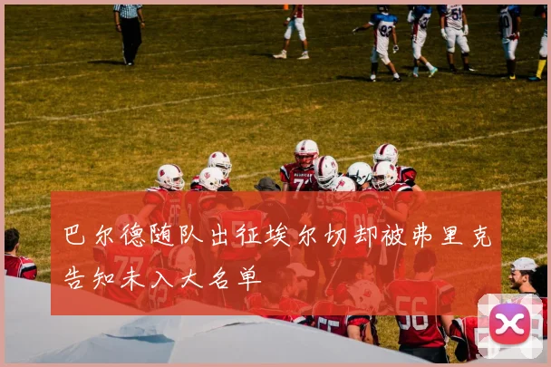 巴尔德随队出征埃尔切却被弗里克告知未入大名单