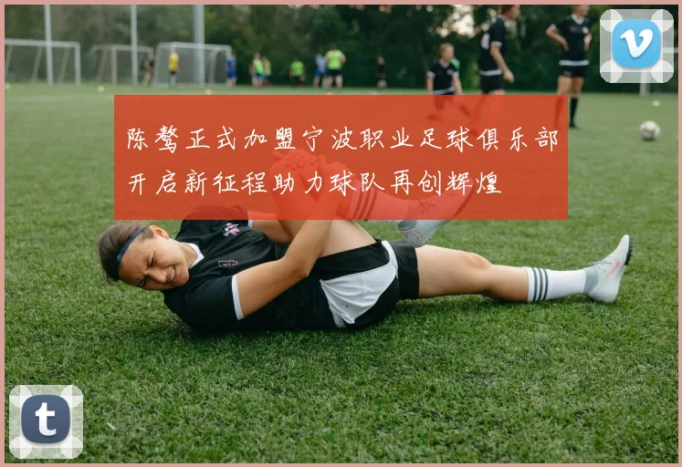 陈骜正式加盟宁波职业足球俱乐部开启新征程助力球队再创辉煌