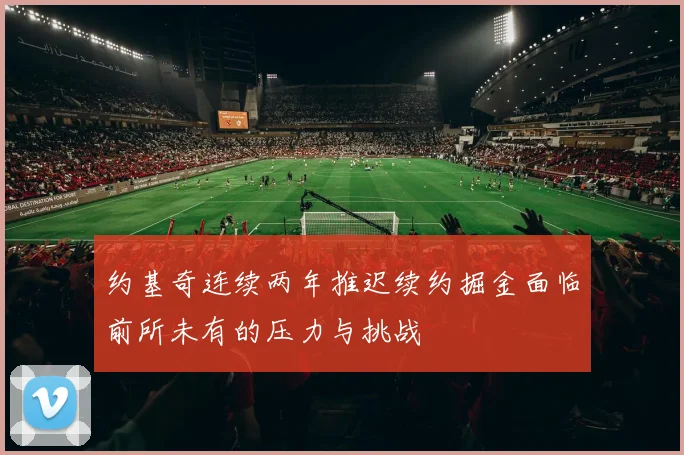 约基奇连续两年推迟续约掘金面临前所未有的压力与挑战