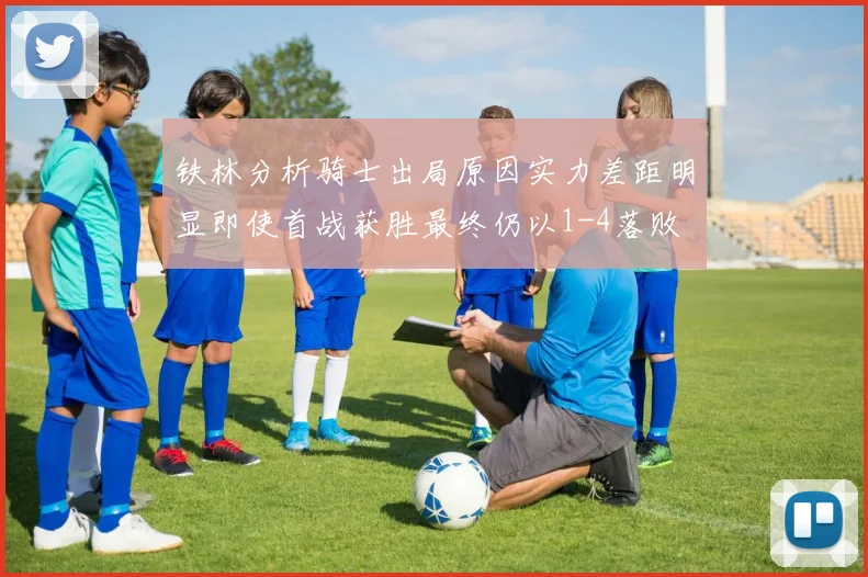 铁林分析骑士出局原因实力差距明显即使首战获胜最终仍以1-4落败