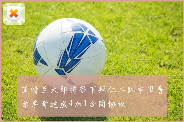 亚特兰大即将签下拜仁二队中卫普尔季奇达成4加1合同协议