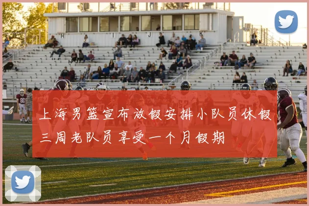 上海男篮宣布放假安排小队员休假三周老队员享受一个月假期