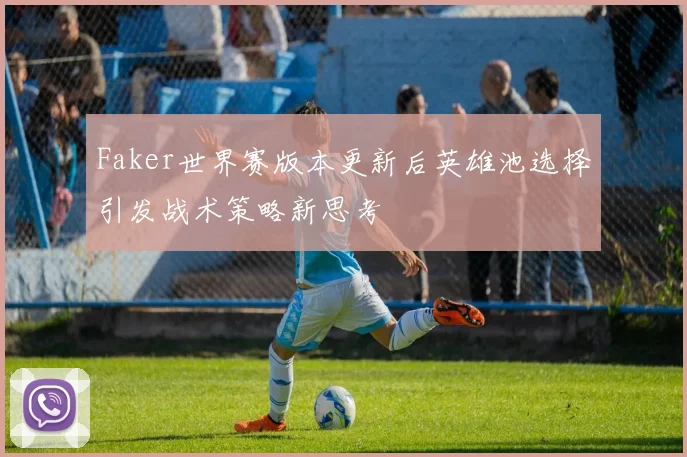 Faker世界赛版本更新后英雄池选择引发战术策略新思考