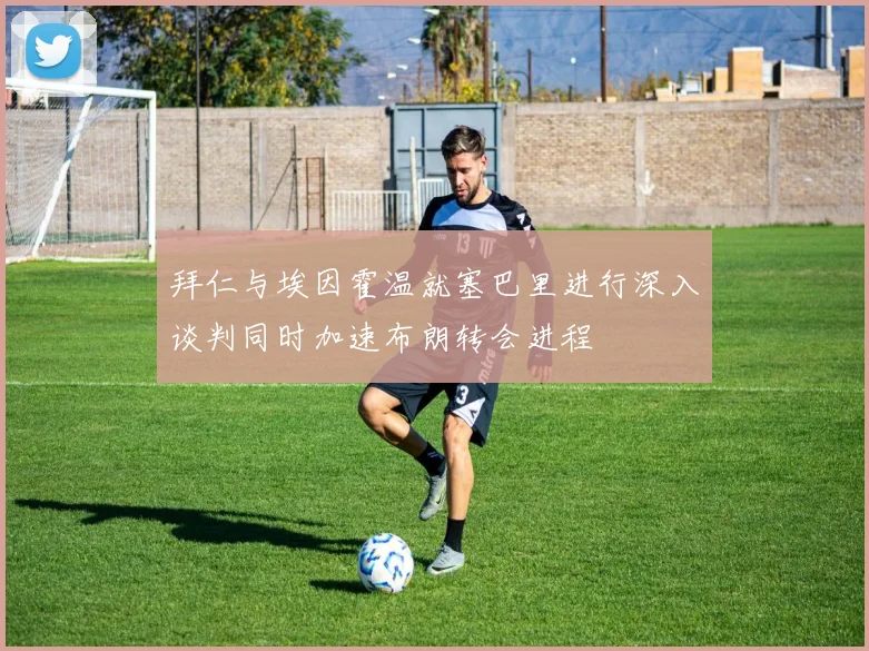 拜仁与埃因霍温就塞巴里进行深入谈判同时加速布朗转会进程