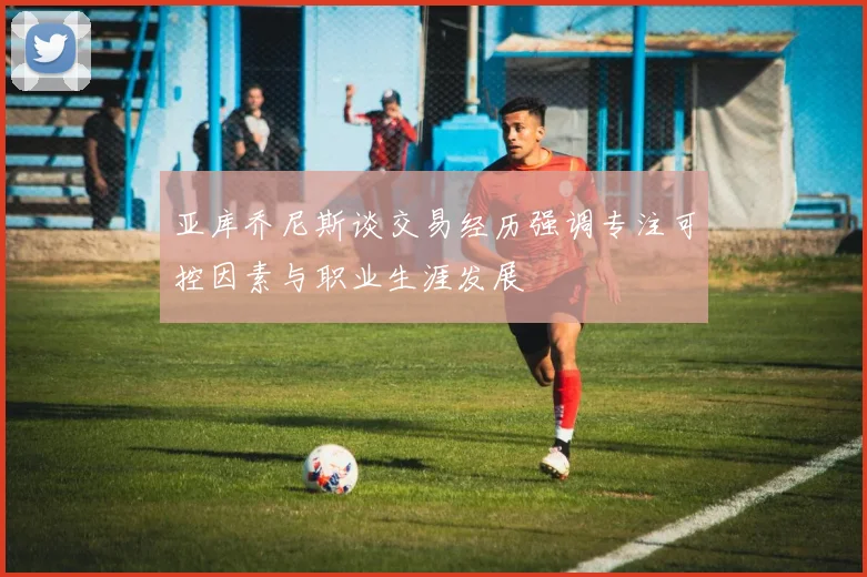 亚库乔尼斯谈交易经历强调专注可控因素与职业生涯发展