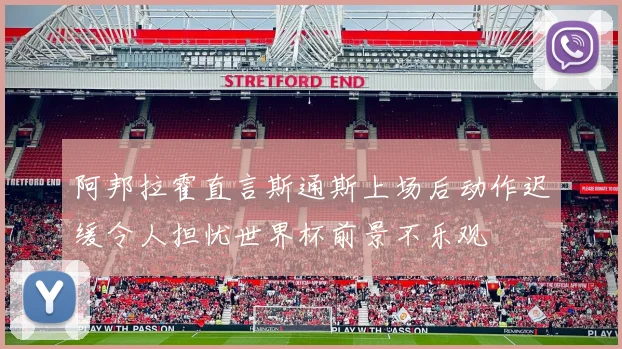 阿邦拉霍直言斯通斯上场后动作迟缓令人担忧世界杯前景不乐观