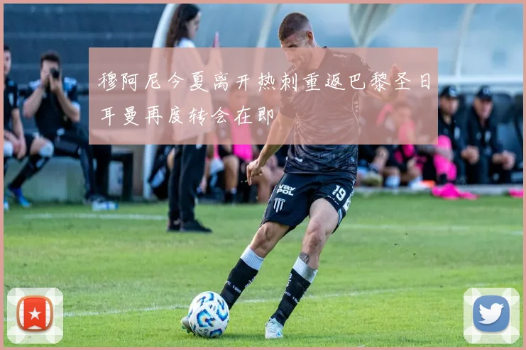 穆阿尼今夏离开热刺重返巴黎圣日耳曼再度转会在即