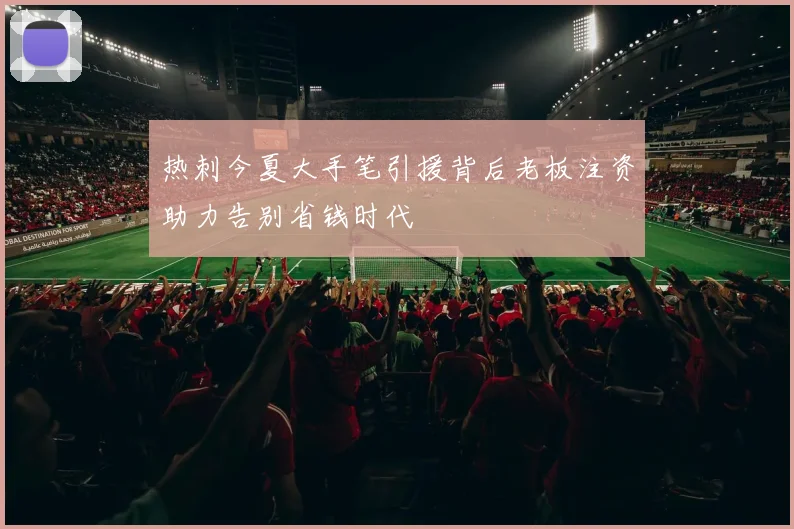 热刺今夏大手笔引援背后老板注资助力告别省钱时代
