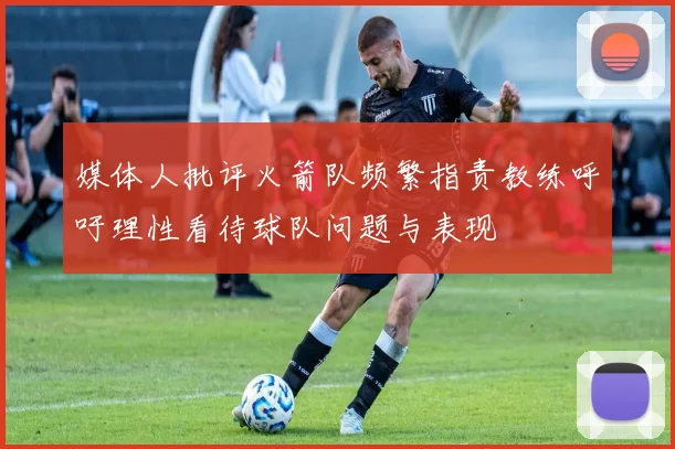媒体人批评火箭队频繁指责教练呼吁理性看待球队问题与表现