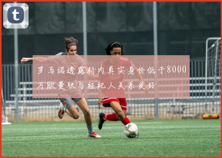 罗马诺透露科内真实身价低于8000万欧曼联与经纪人关系良好
