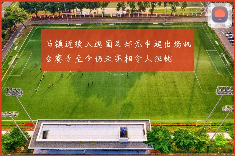 马镇连续入选国足却无中超出场机会赛季至今仍未亮相令人担忧