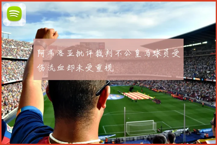 阿韦洛亚批评裁判不公皇马球员受伤流血却未受重视