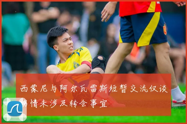 西蒙尼与阿尔瓦雷斯短暂交流仅谈伤情未涉及转会事宜