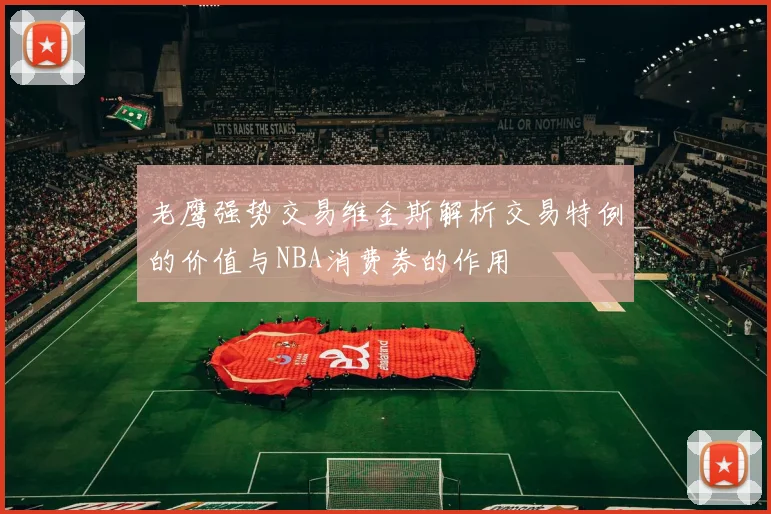 老鹰强势交易维金斯解析交易特例的价值与NBA消费券的作用