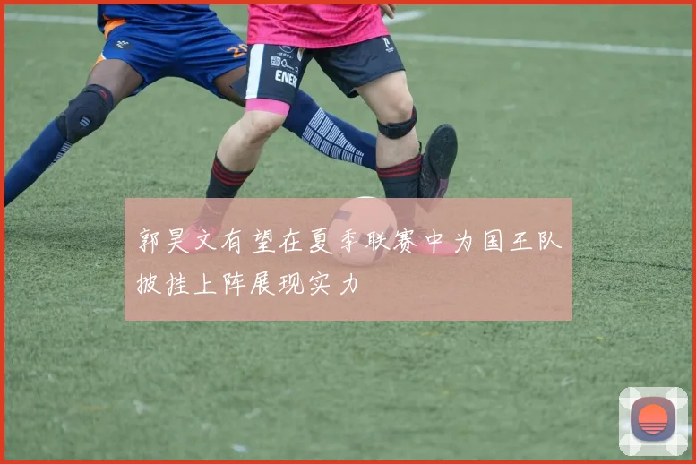 郭昊文有望在夏季联赛中为国王队披挂上阵展现实力