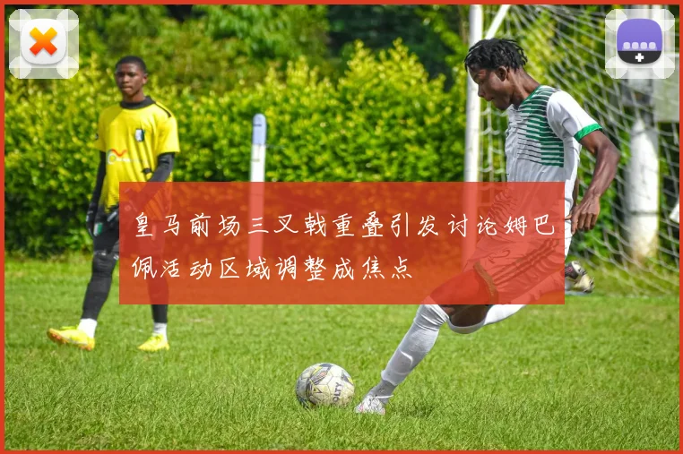 皇马前场三叉戟重叠引发讨论姆巴佩活动区域调整成焦点