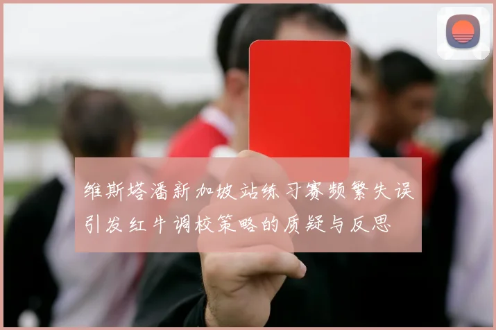 维斯塔潘新加坡站练习赛频繁失误引发红牛调校策略的质疑与反思