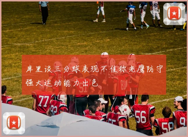 库里谈三分球表现不佳称老鹰防守强大运动能力出色