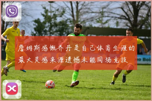詹姆斯感慨乔丹是自己体育生涯的最大灵感来源遗憾未能同场竞技