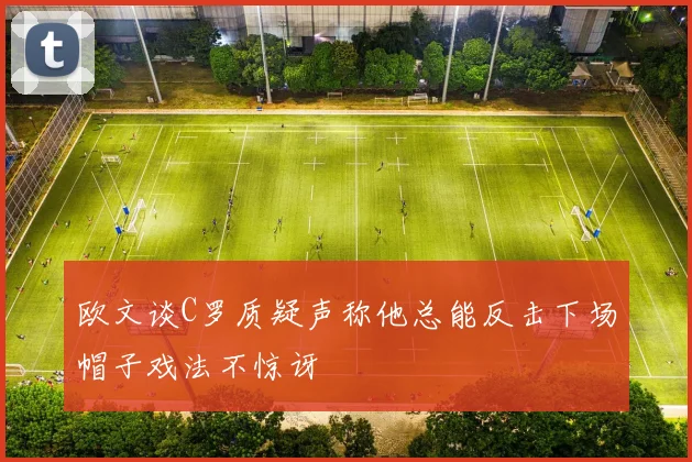 欧文谈C罗质疑声称他总能反击下场帽子戏法不惊讶