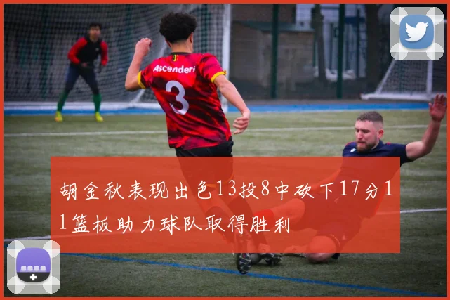 胡金秋表现出色13投8中砍下17分11篮板助力球队取得胜利