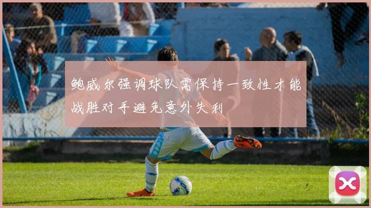 鲍威尔强调球队需保持一致性才能战胜对手避免意外失利