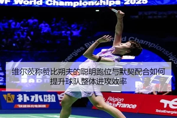 维尔茨称赞比朔夫的聪明跑位与默契配合如何提升球队整体进攻效率